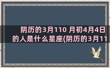 阴历的3月110 月初4月4日的人是什么星座(阴历的3月11是星期几)